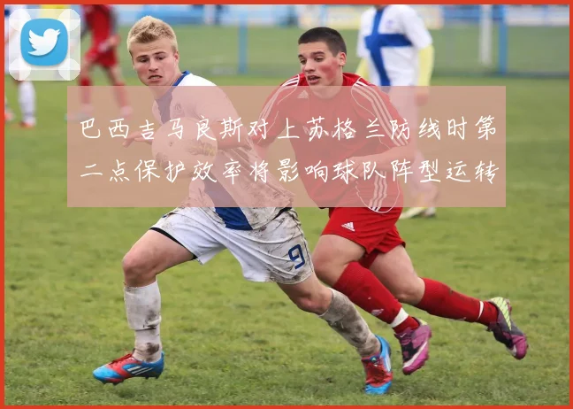 巴西吉马良斯对上苏格兰防线时第二点保护效率将影响球队阵型运转