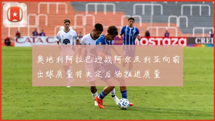 奥地利阿拉巴迎战阿尔及利亚向前出球质量将决定后场推进质量