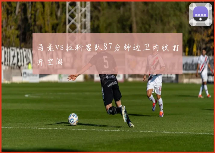 马竞vs拉科客队87分钟边卫内收打开空间