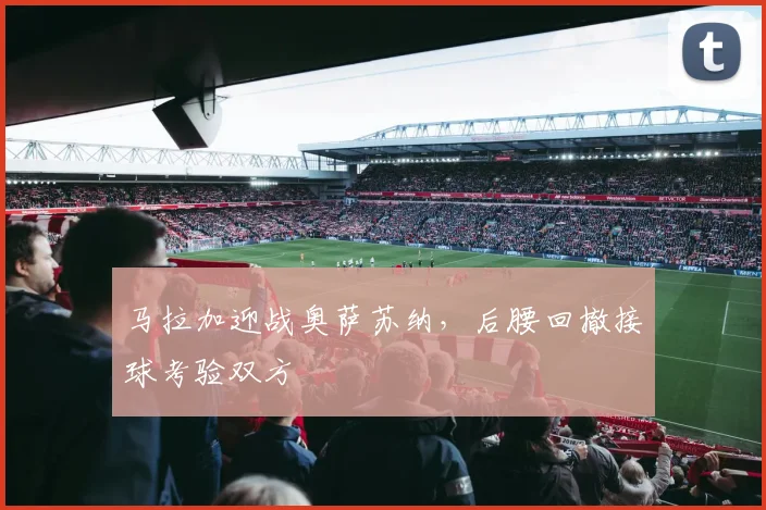 马拉加迎战奥萨苏纳,后腰回撤接球考验双方