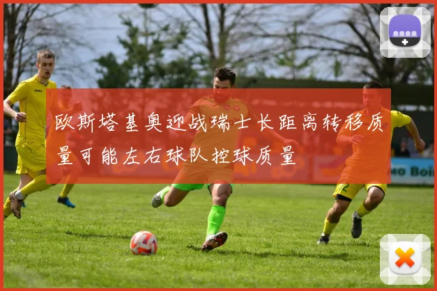 欧斯塔基奥迎战瑞士长距离转移质量可能左右球队控球质量