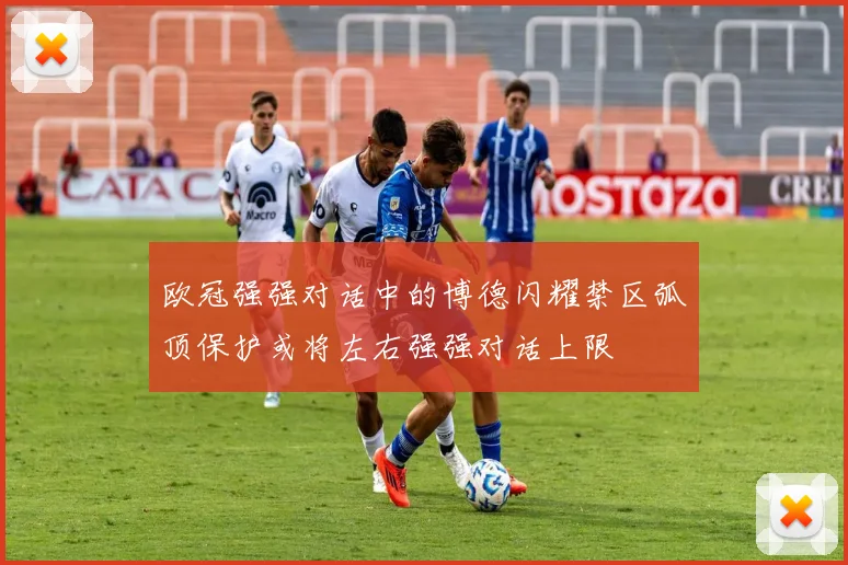 欧冠强强对话中的博德闪耀禁区弧顶保护或将左右强强对话上限