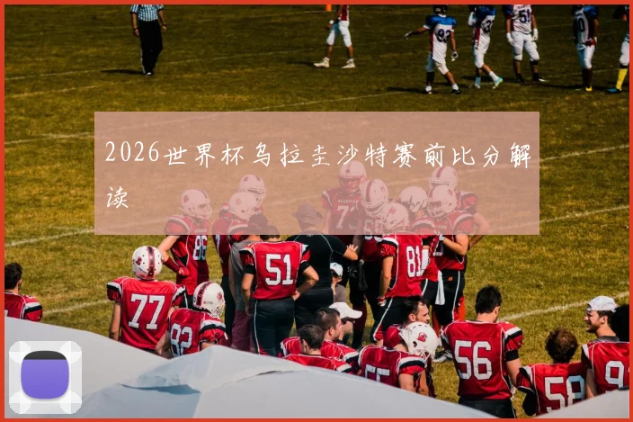 2026世界杯乌拉圭沙特赛前比分解读