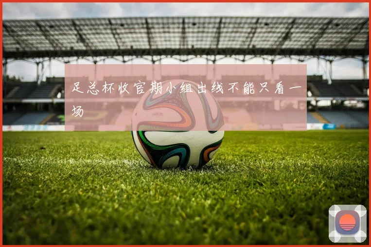 足总杯收官期小组出线不能只看一场