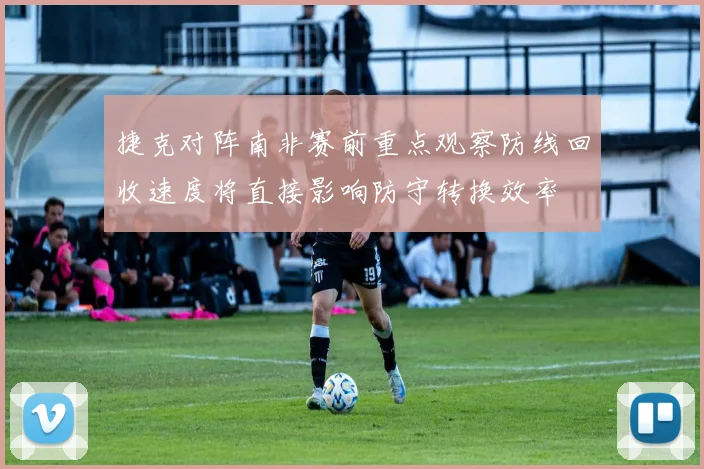 捷克对阵南非赛前重点观察防线回收速度将直接影响防守转换效率