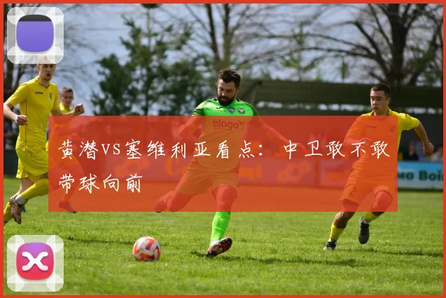 黄潜vs塞维利亚看点：中卫敢不敢带球向前