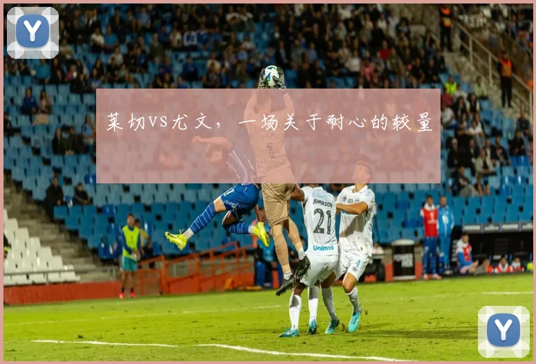 莱切vs尤文，一场关于耐心的较量