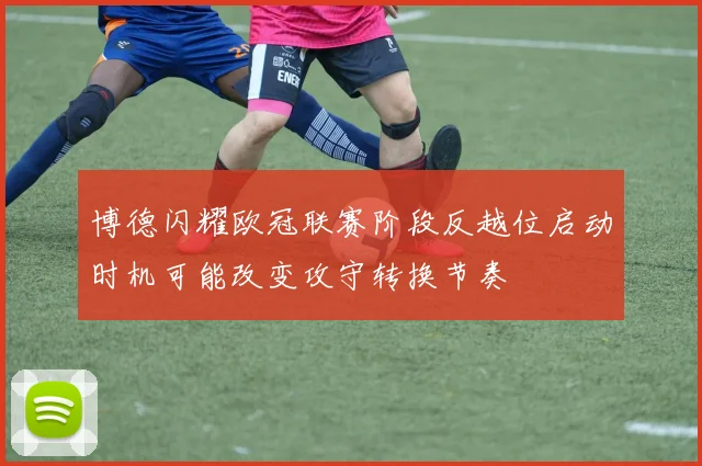 博德闪耀欧冠联赛阶段反越位启动时机可能改变攻守转换节奏