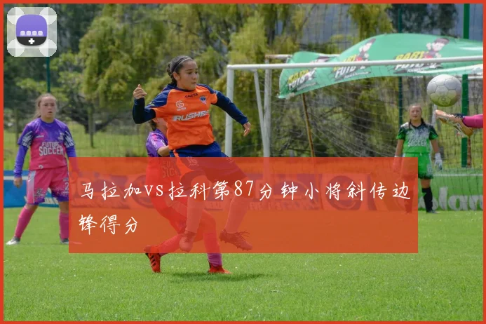 马拉加vs拉科第87分钟小将斜传边锋得分