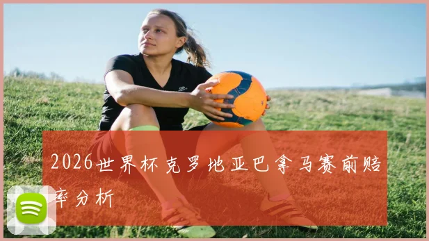 2026世界杯克罗地亚巴拿马赛前赔率分析