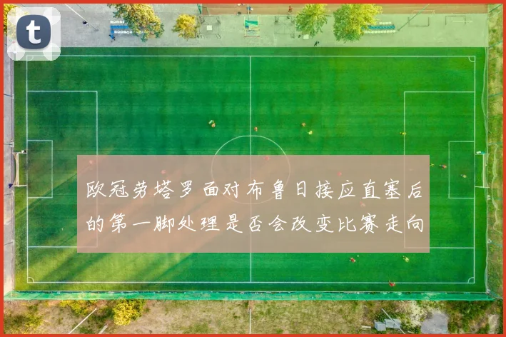 欧冠劳塔罗面对布鲁日接应直塞后的第一脚处理是否会改变比赛走向