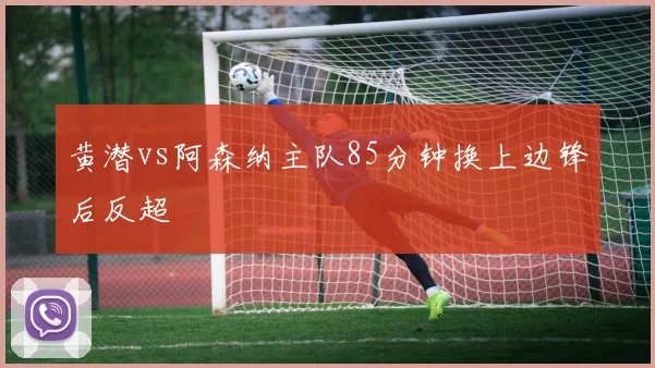 黄潜vs阿森纳主队85分钟换上边锋后反超