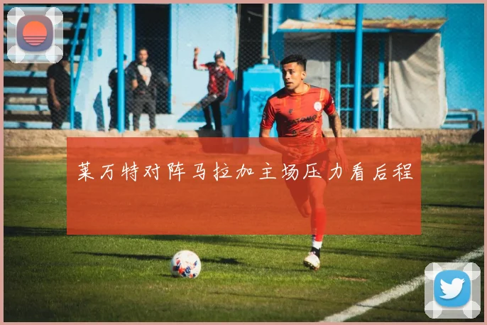 莱万特对阵马拉加主场压力看后程