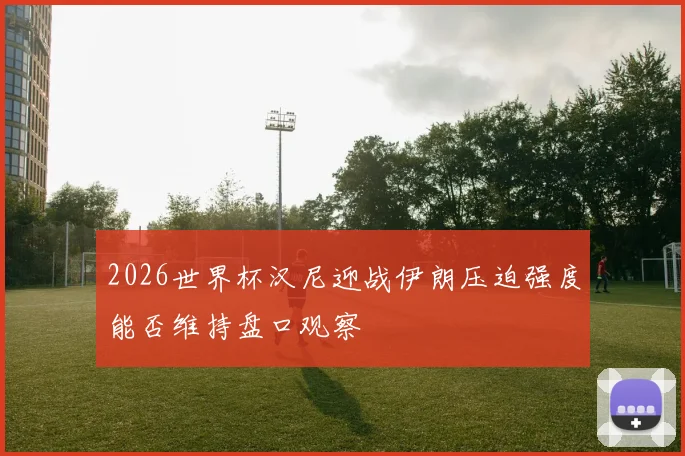 2026世界杯汉尼迎战伊朗压迫强度能否维持盘口观察