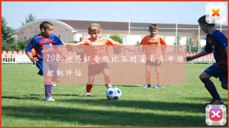2026世界杯哥伦比亚对葡萄牙中场控制评估