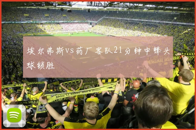 埃尔弗斯vs药厂客队21分钟中锋头球锁胜